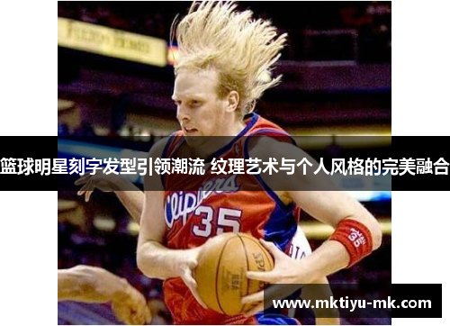 篮球明星刻字发型引领潮流 纹理艺术与个人风格的完美融合
