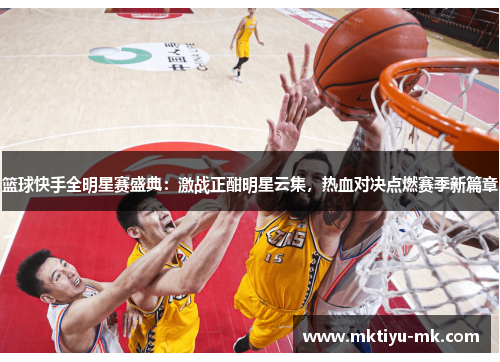 篮球快手全明星赛盛典：激战正酣明星云集，热血对决点燃赛季新篇章