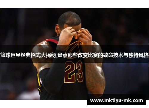 篮球巨星经典招式大揭秘 盘点那些改变比赛的致命技术与独特风格