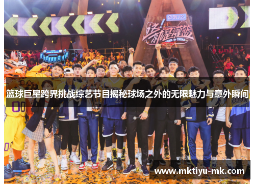 篮球巨星跨界挑战综艺节目揭秘球场之外的无限魅力与意外瞬间