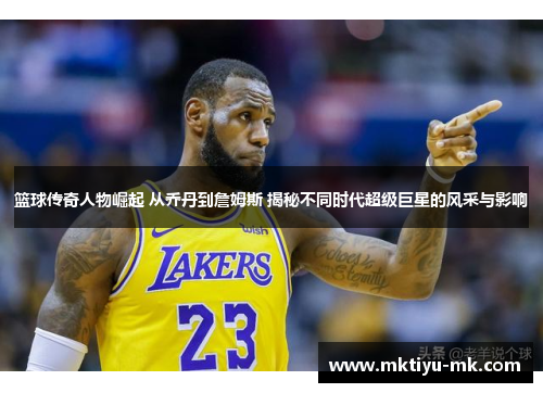篮球传奇人物崛起 从乔丹到詹姆斯 揭秘不同时代超级巨星的风采与影响