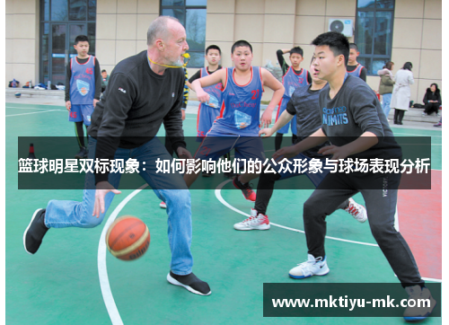 篮球明星双标现象：如何影响他们的公众形象与球场表现分析