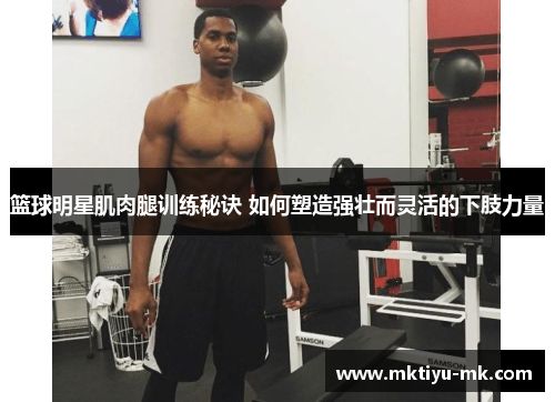 篮球明星肌肉腿训练秘诀 如何塑造强壮而灵活的下肢力量