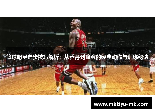 篮球明星走步技巧解析：从乔丹到哈登的经典动作与训练秘诀