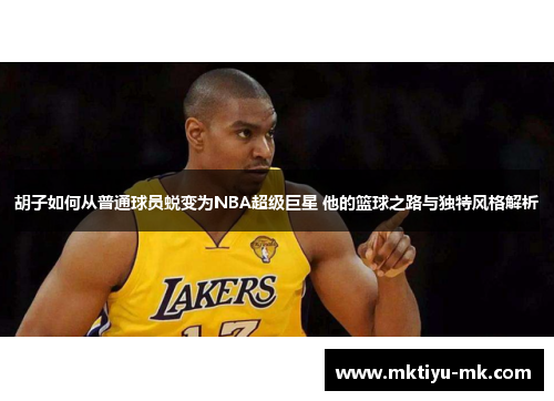 胡子如何从普通球员蜕变为NBA超级巨星 他的篮球之路与独特风格解析