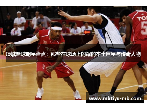 项城篮球明星盘点：那些在球场上闪耀的本土巨星与传奇人物