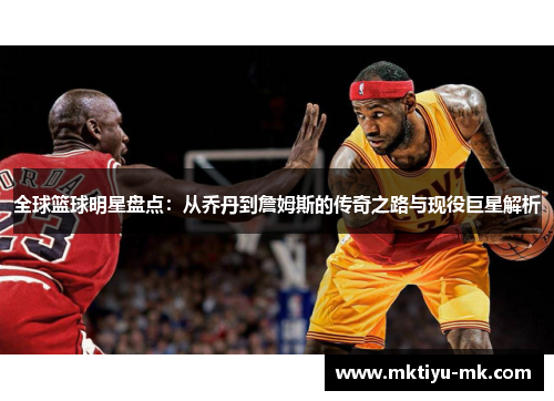 全球篮球明星盘点：从乔丹到詹姆斯的传奇之路与现役巨星解析